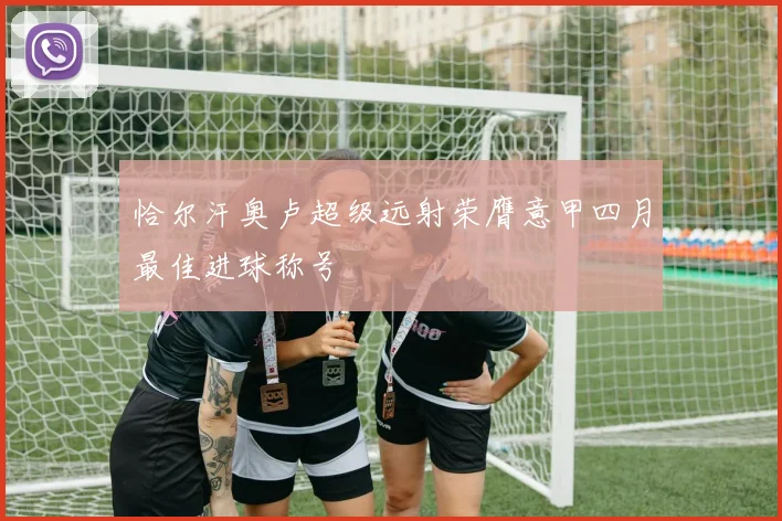 恰尔汗奥卢超级远射荣膺意甲四月最佳进球称号