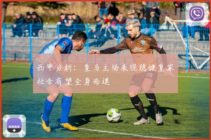 西甲分析：皇马主场表现稳健皇家社会有望全身而退