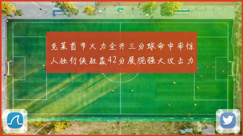 克莱首节火力全开三分球命中率惊人独行侠狂轰42分展现强大攻击力