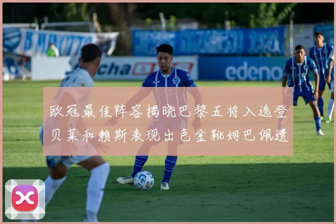 欧冠最佳阵容揭晓巴黎五将入选登贝莱和赖斯表现出色金靴姆巴佩遗憾落选