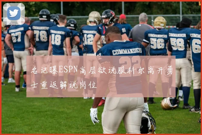 名记曝ESPN高层欲说服科尔离开勇士重返解说岗位