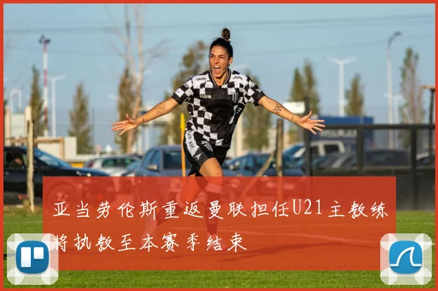 亚当劳伦斯重返曼联担任U21主教练将执教至本赛季结束