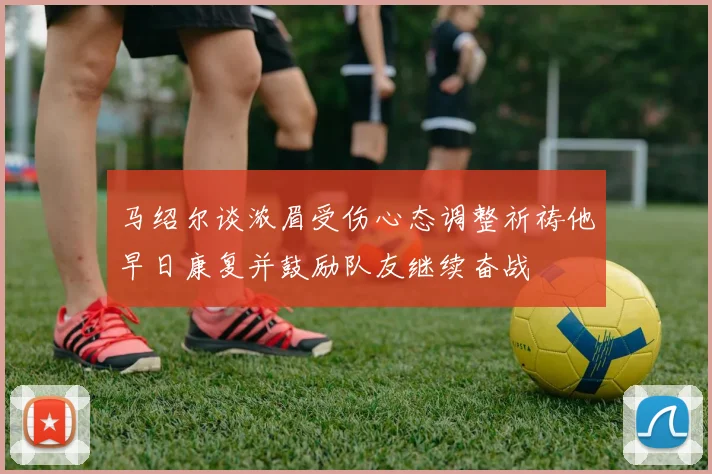 马绍尔谈浓眉受伤心态调整祈祷他早日康复并鼓励队友继续奋战