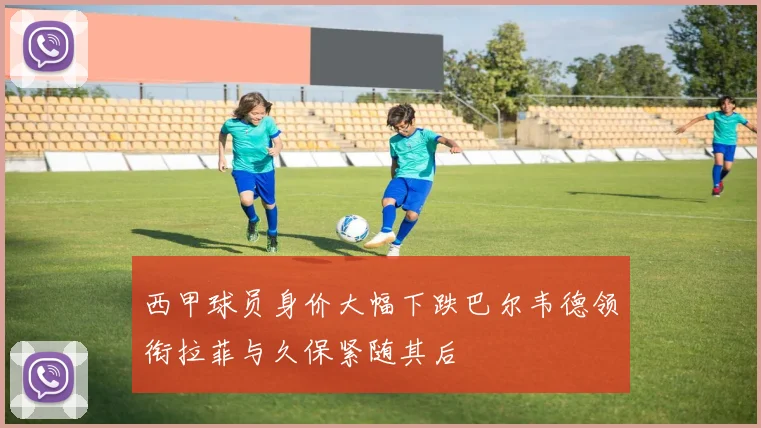 西甲球员身价大幅下跌巴尔韦德领衔拉菲与久保紧随其后