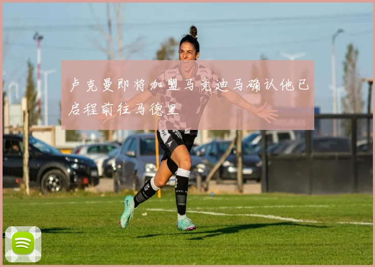 卢克曼即将加盟马竞迪马确认他已启程前往马德里