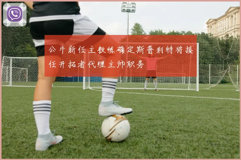 公牛新任主教练确定斯普利特将接任开拓者代理主帅职务