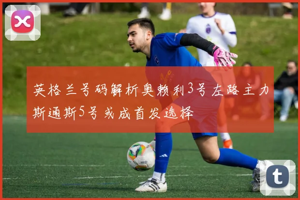 英格兰号码解析奥赖利3号左路主力斯通斯5号或成首发选择