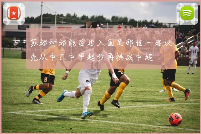 苏超村超能否进入国足邵佳一建议先从中乙中甲起步再挑战中超