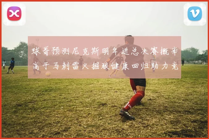 球哥预测尼克斯明年进总决赛概率高于马刺雷火掘狼健康回归助力竞争