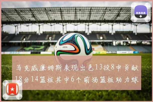 马克威廉姆斯表现出色13投8中贡献18分14篮板其中6个前场篮板助力球队
