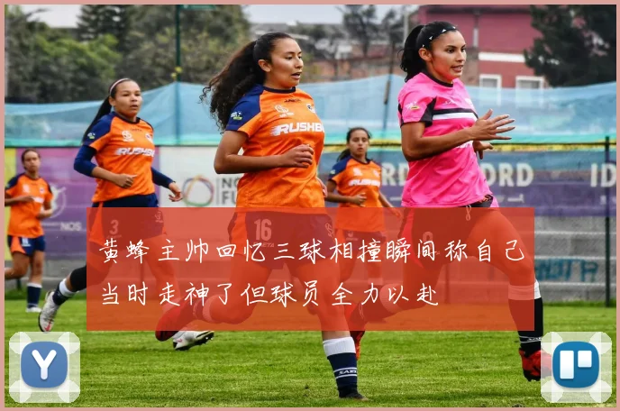黄蜂主帅回忆三球相撞瞬间称自己当时走神了但球员全力以赴