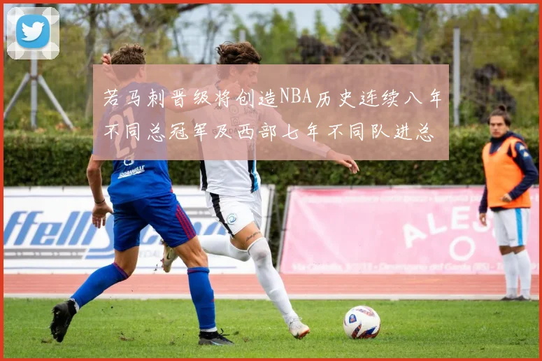 若马刺晋级将创造NBA历史连续八年不同总冠军及西部七年不同队进总决赛的奇迹