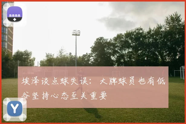 埃泽谈点球失误：大牌球员也有低谷坚持心态至关重要