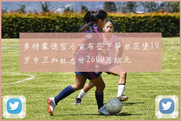 多特蒙德官方宣布签下萨尔茨堡19岁中卫加杜总价2600万欧元
