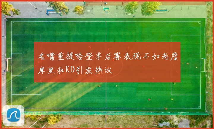 名嘴重提哈登季后赛表现不如老詹库里和KD引发热议