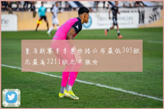 皇马新赛季季票价格公布最低305欧元最高3211欧元不涨价