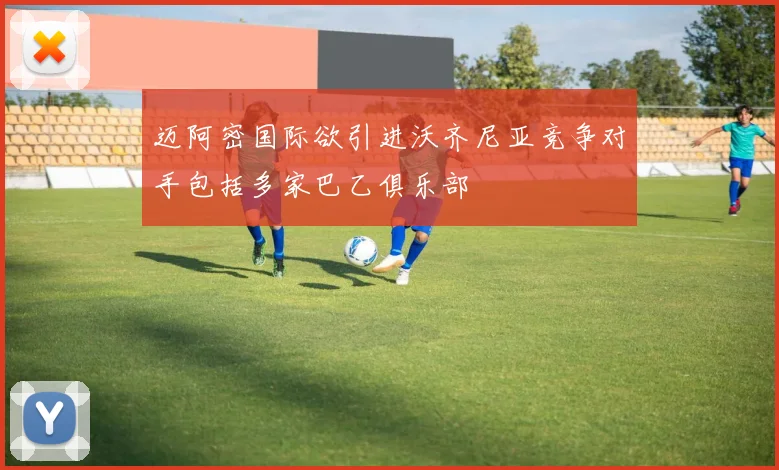 迈阿密国际欲引进沃齐尼亚竞争对手包括多家巴乙俱乐部
