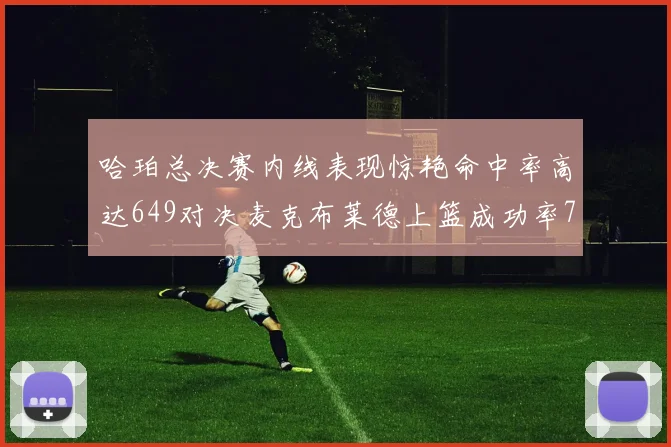 哈珀总决赛内线表现惊艳命中率高达649对决麦克布莱德上篮成功率75