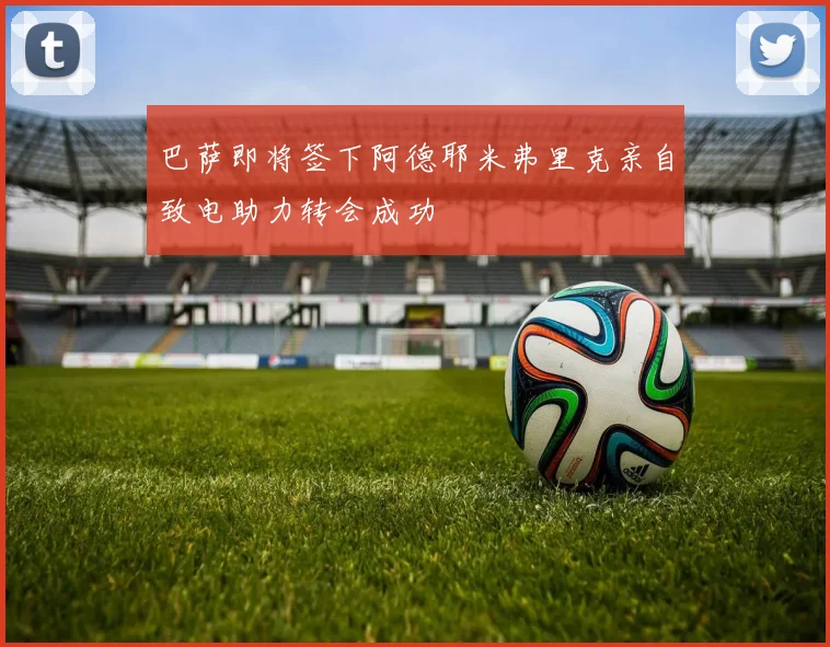 巴萨即将签下阿德耶米弗里克亲自致电助力转会成功