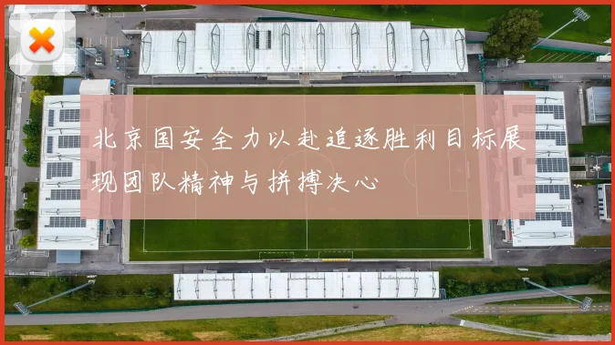 北京国安全力以赴追逐胜利目标展现团队精神与拼搏决心