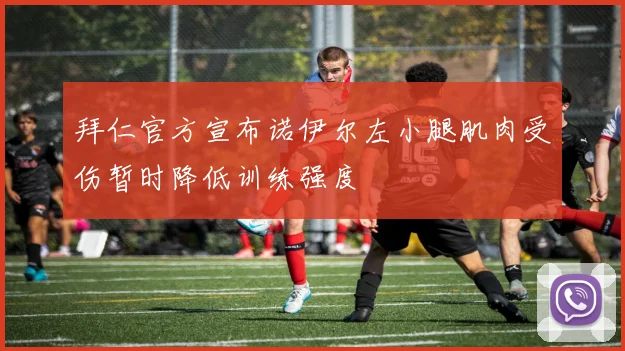 拜仁官方宣布诺伊尔左小腿肌肉受伤暂时降低训练强度