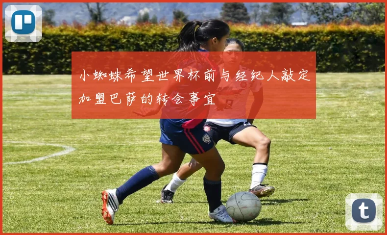小蜘蛛希望世界杯前与经纪人敲定加盟巴萨的转会事宜