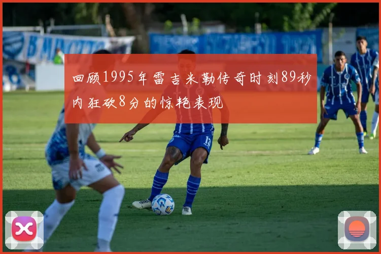 回顾1995年雷吉米勒传奇时刻89秒内狂砍8分的惊艳表现