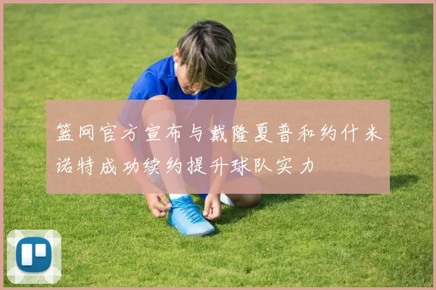 篮网官方宣布与戴隆夏普和约什米诺特成功续约提升球队实力