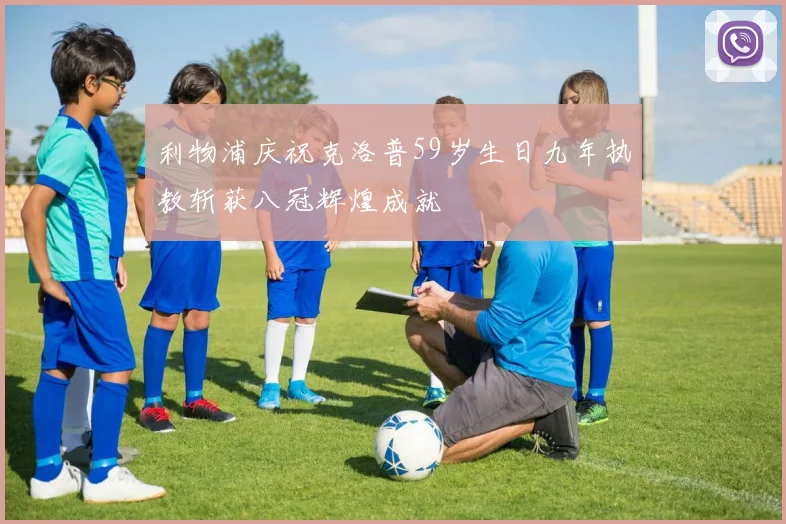 利物浦庆祝克洛普59岁生日九年执教斩获八冠辉煌成就
