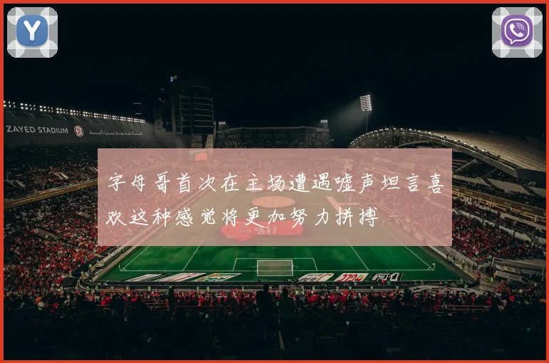 字母哥首次在主场遭遇嘘声坦言喜欢这种感觉将更加努力拼搏