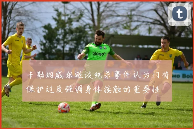 卡勒姆威尔逊谈绝杀事件认为门将保护过度强调身体接触的重要性