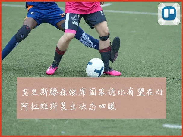 克里斯滕森缺席国家德比有望在对阿拉维斯复出状态回暖