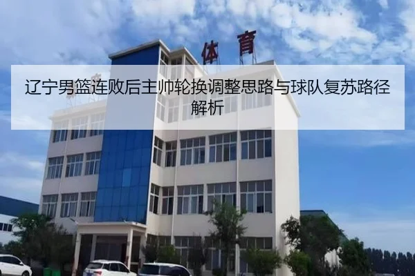 辽宁男篮连败后主帅轮换调整思路与球队复苏路径解析